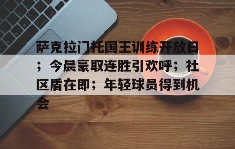 九游娱乐-包含萨克拉门托国王训练开放日；今晨豪取连胜引欢呼；社区盾在即；年轻球员得到机会的词条